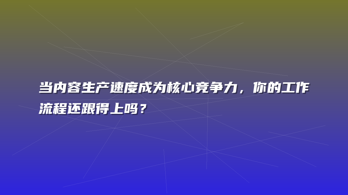 当内容生产速度成为核心竞争力，你的工作流程还跟得上吗？