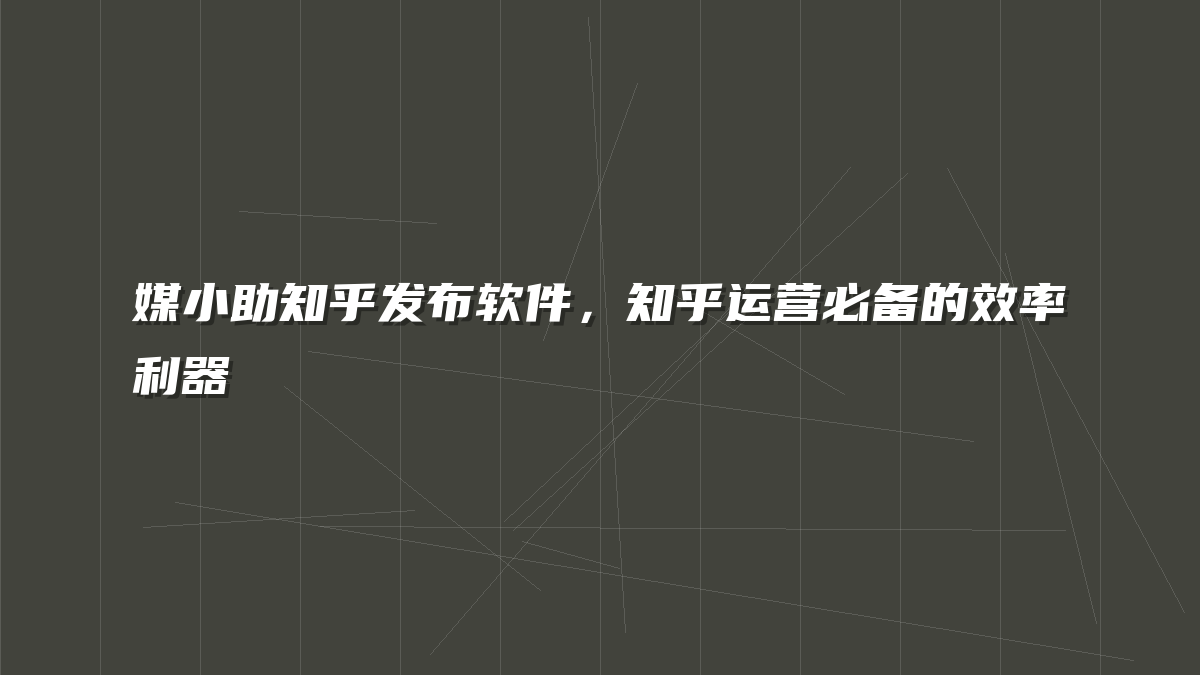 媒小助知乎发布软件，知乎运营必备的效率利器