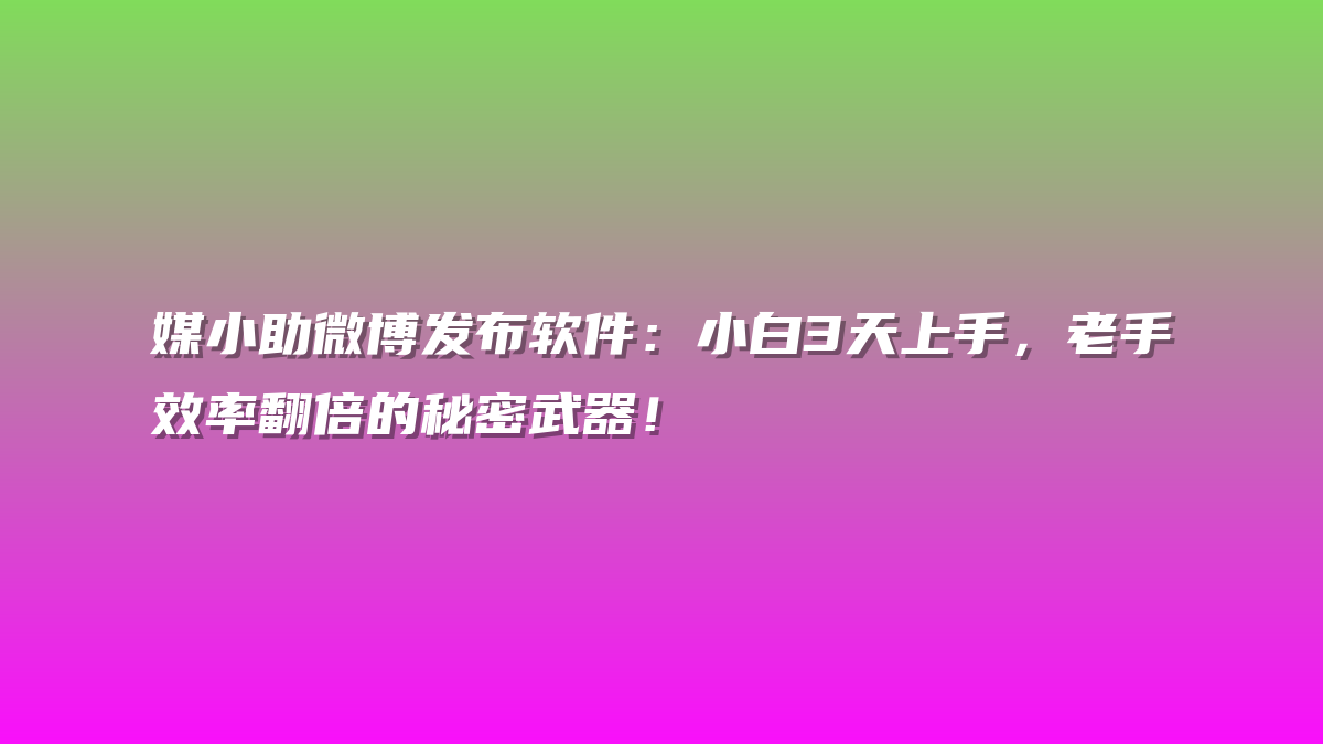 媒小助微博发布软件：小白3天上手，老手效率翻倍的秘密武器！