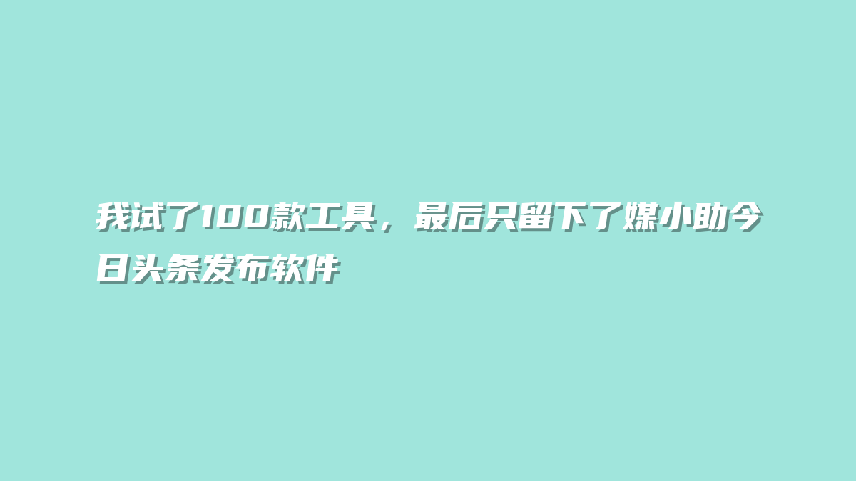 我试了100款工具，最后只留下了媒小助今日头条发布软件