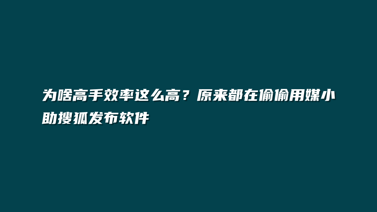 为啥高手效率这么高？原来都在偷偷用媒小助搜狐发布软件