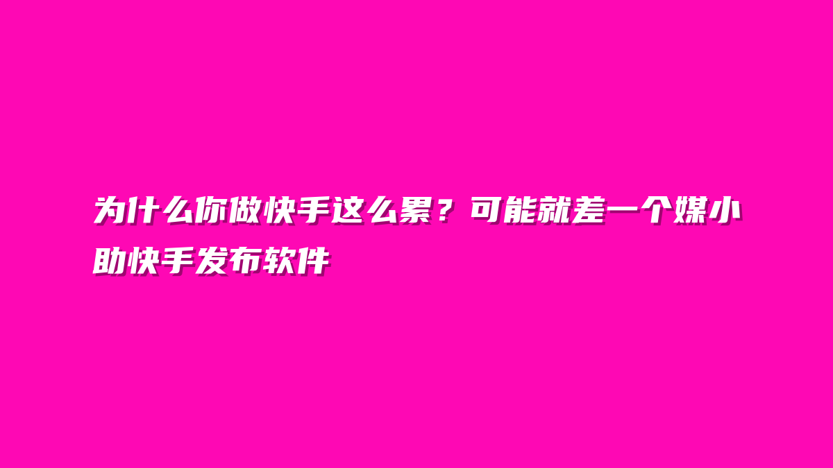 为什么你做快手这么累？可能就差一个媒小助快手发布软件