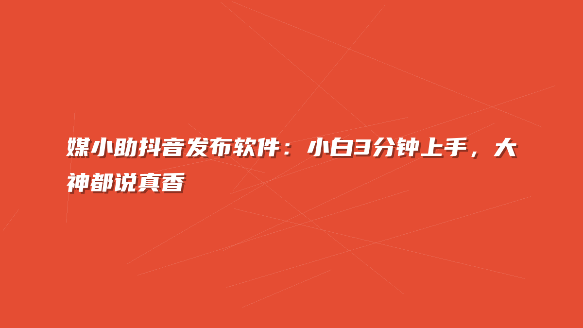媒小助抖音发布软件：小白3分钟上手，大神都说真香