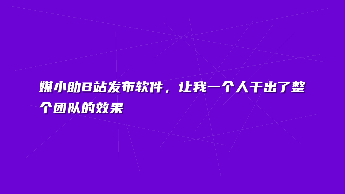 媒小助B站发布软件，让我一个人干出了整个团队的效果