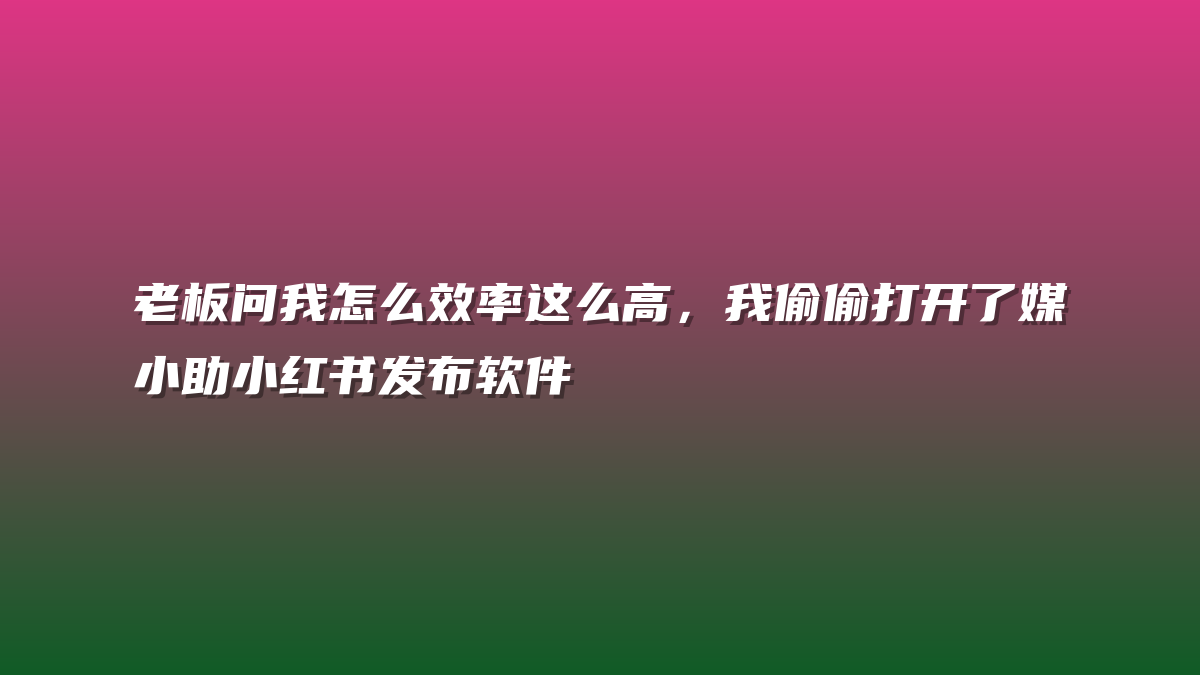 老板问我怎么效率这么高，我偷偷打开了媒小助小红书发布软件