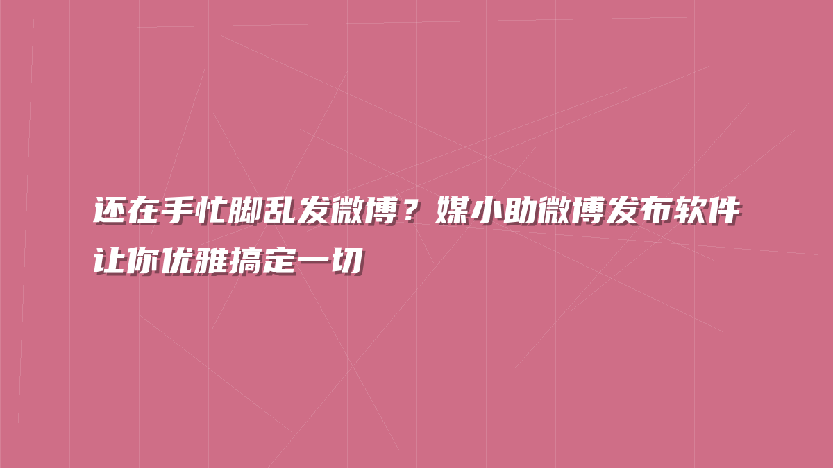 还在手忙脚乱发微博？媒小助微博发布软件让你优雅搞定一切
