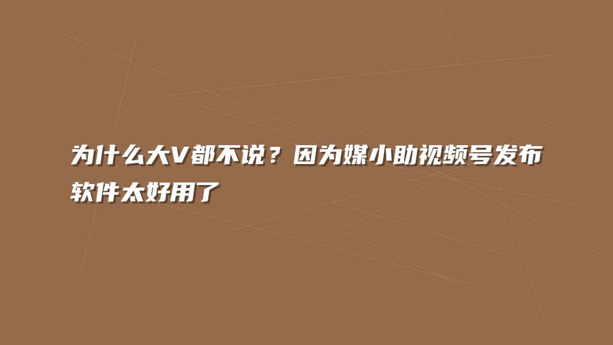 为什么大V都不说？因为媒小助视频号发布软件太好用了