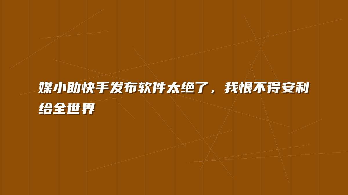 媒小助快手发布软件太绝了，我恨不得安利给全世界