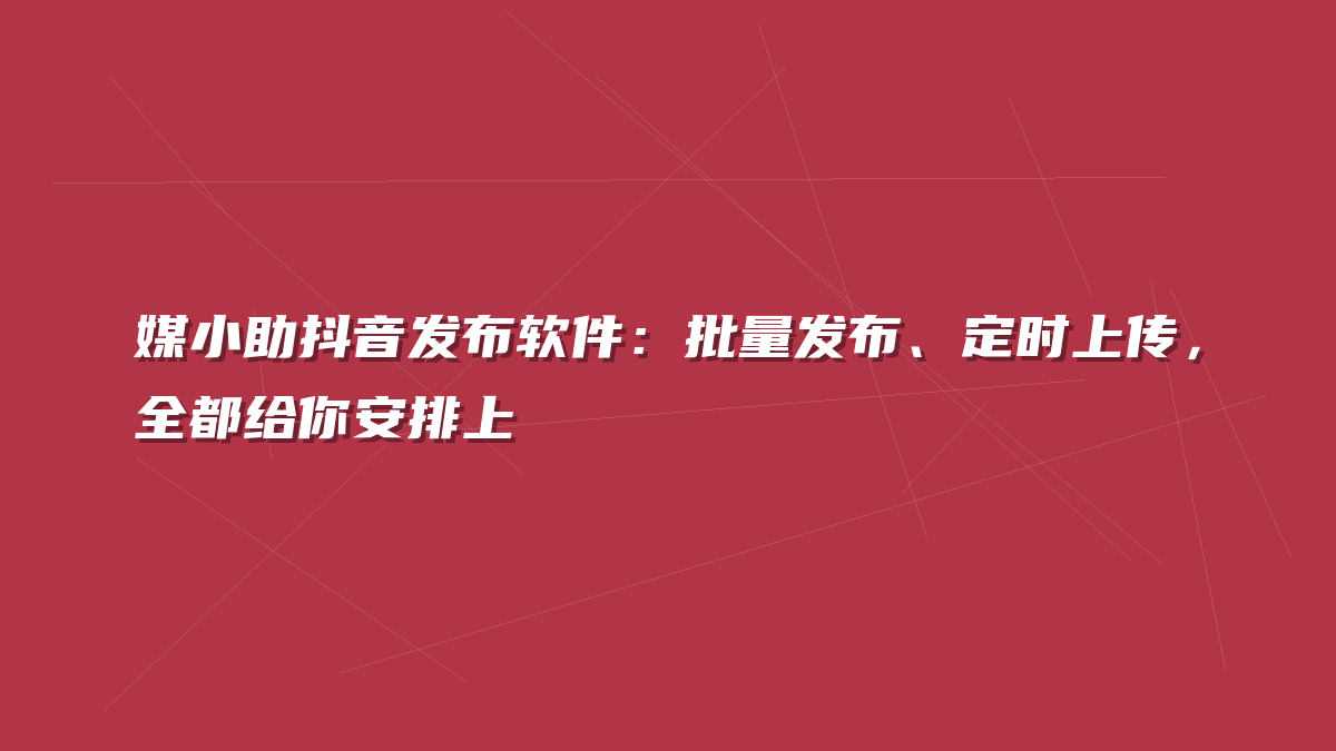 媒小助抖音发布软件：批量发布、定时上传，全都给你安排上