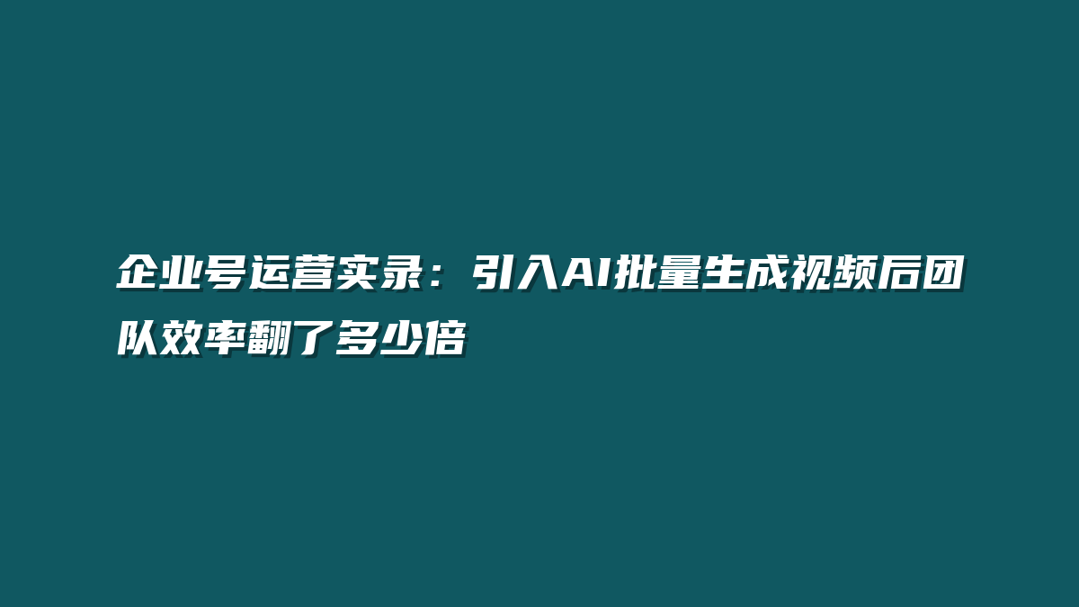 企业号运营实录：引入AI批量生成视频后团队效率翻了多少倍