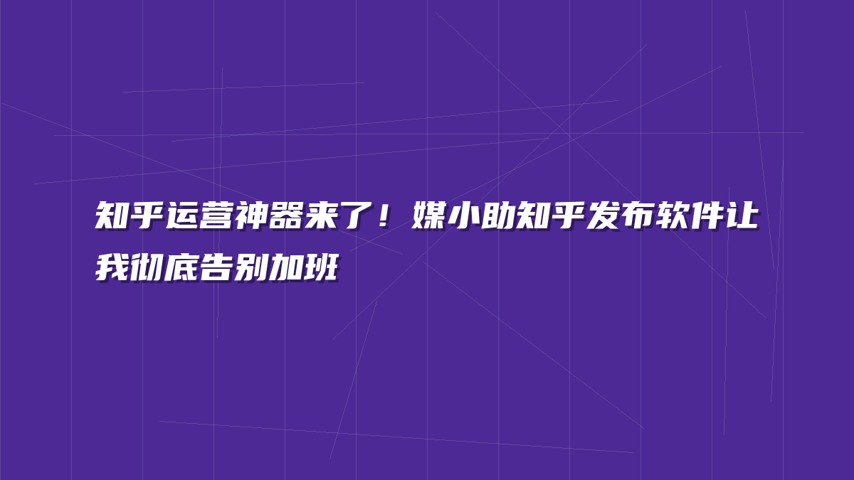 知乎运营神器来了！媒小助知乎发布软件让我彻底告别加班