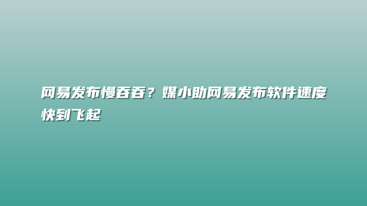 网易发布慢吞吞？媒小助网易发布软件速度快到飞起