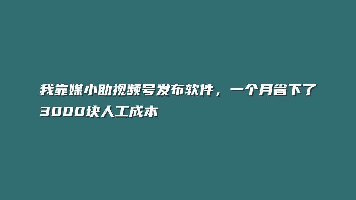 我靠媒小助视频号发布软件，一个月省下了3000块人工成本