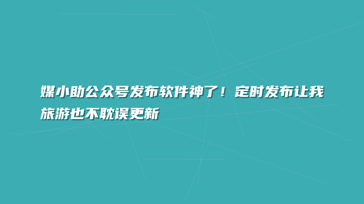 媒小助公众号发布软件神了！定时发布让我旅游也不耽误更新
