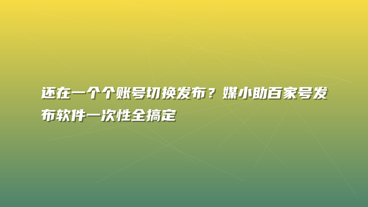 还在一个个账号切换发布？媒小助百家号发布软件一次性全搞定