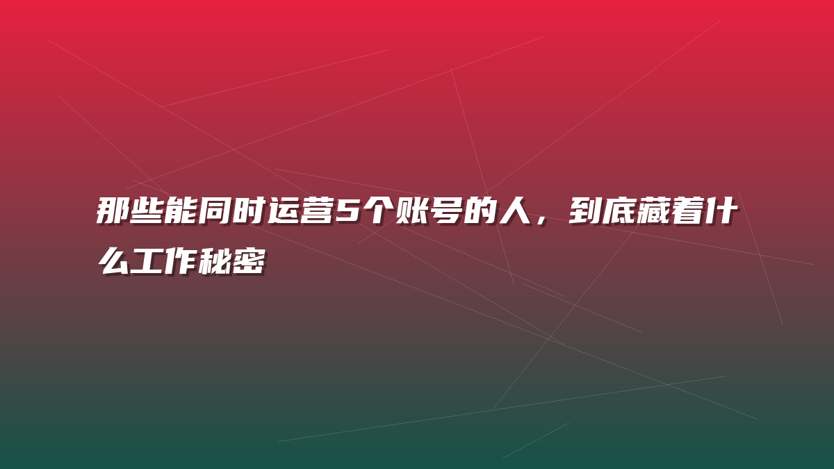 那些能同时运营5个账号的人，到底藏着什么工作秘密
