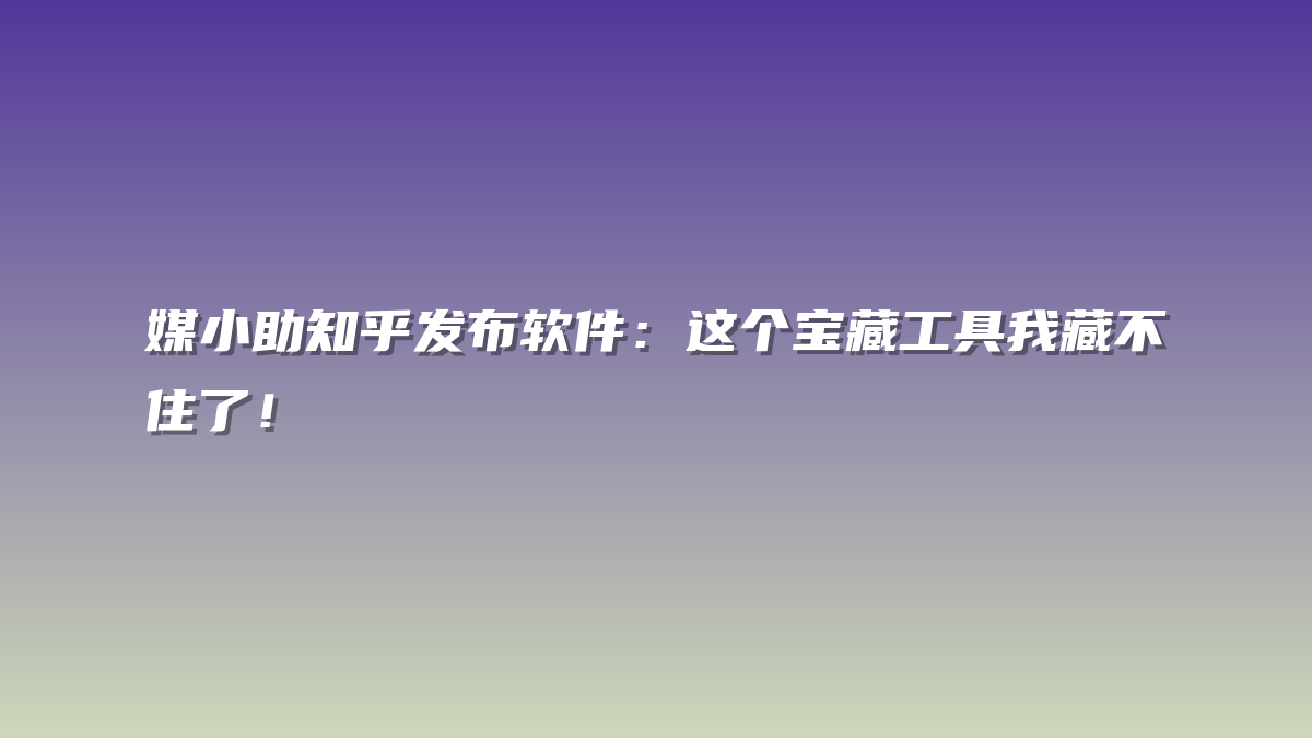 媒小助知乎发布软件：这个宝藏工具我藏不住了！