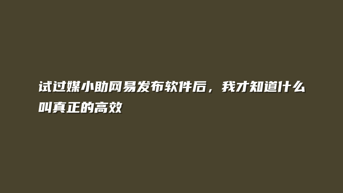 试过媒小助网易发布软件后，我才知道什么叫真正的高效