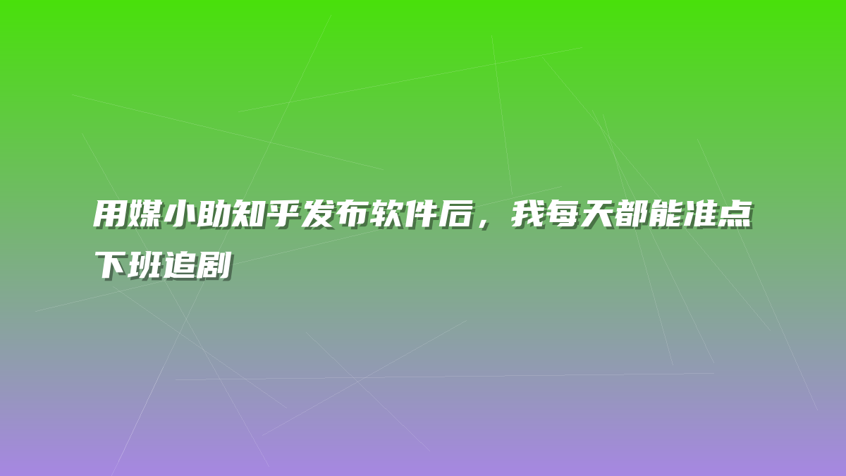 用媒小助知乎发布软件后，我每天都能准点下班追剧