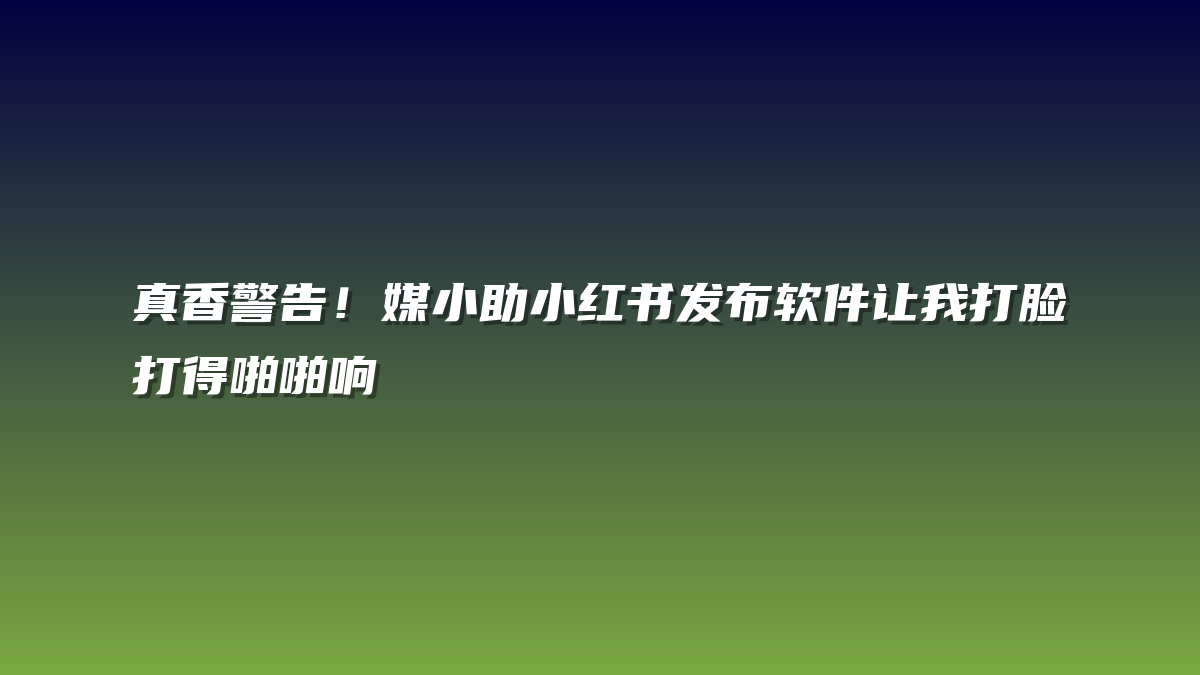 真香警告！媒小助小红书发布软件让我打脸打得啪啪响