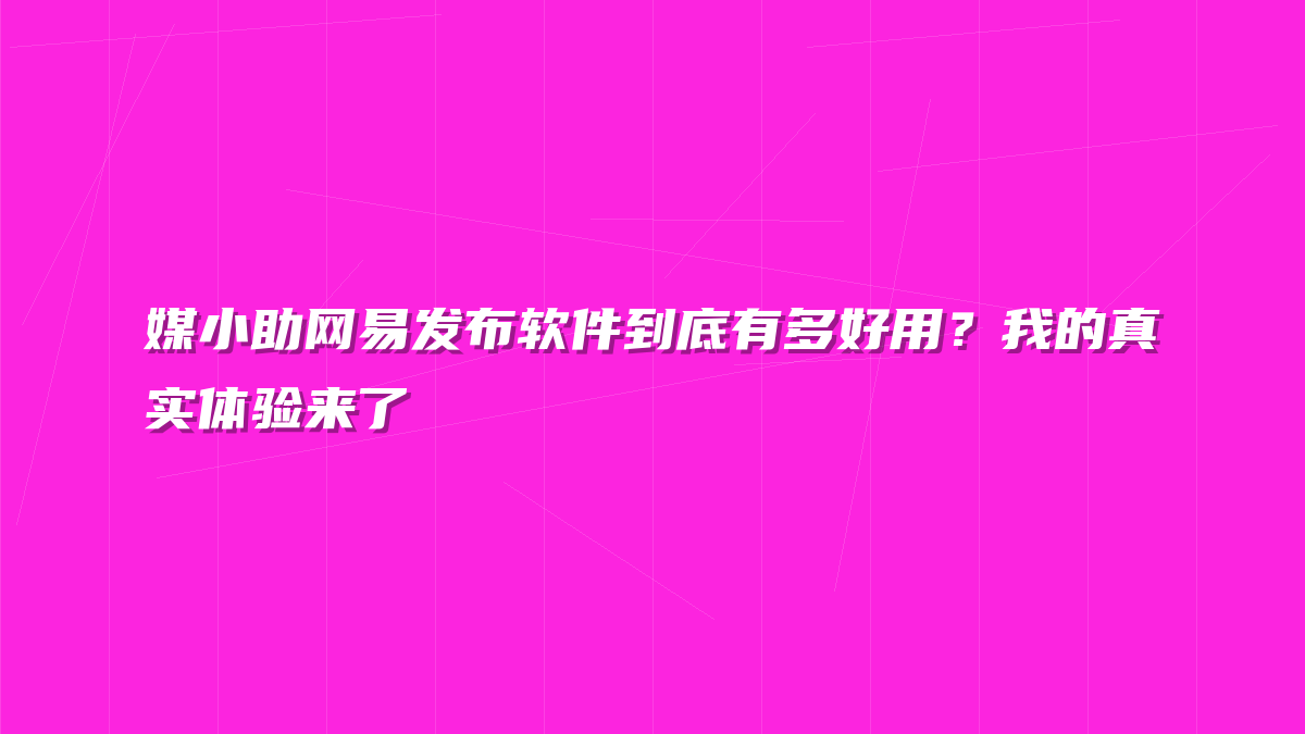 媒小助网易发布软件到底有多好用？我的真实体验来了