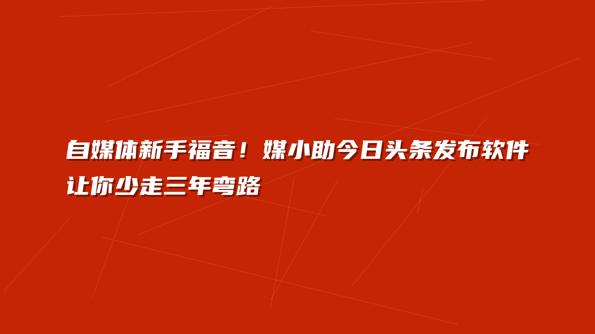 自媒体新手福音！媒小助今日头条发布软件让你少走三年弯路