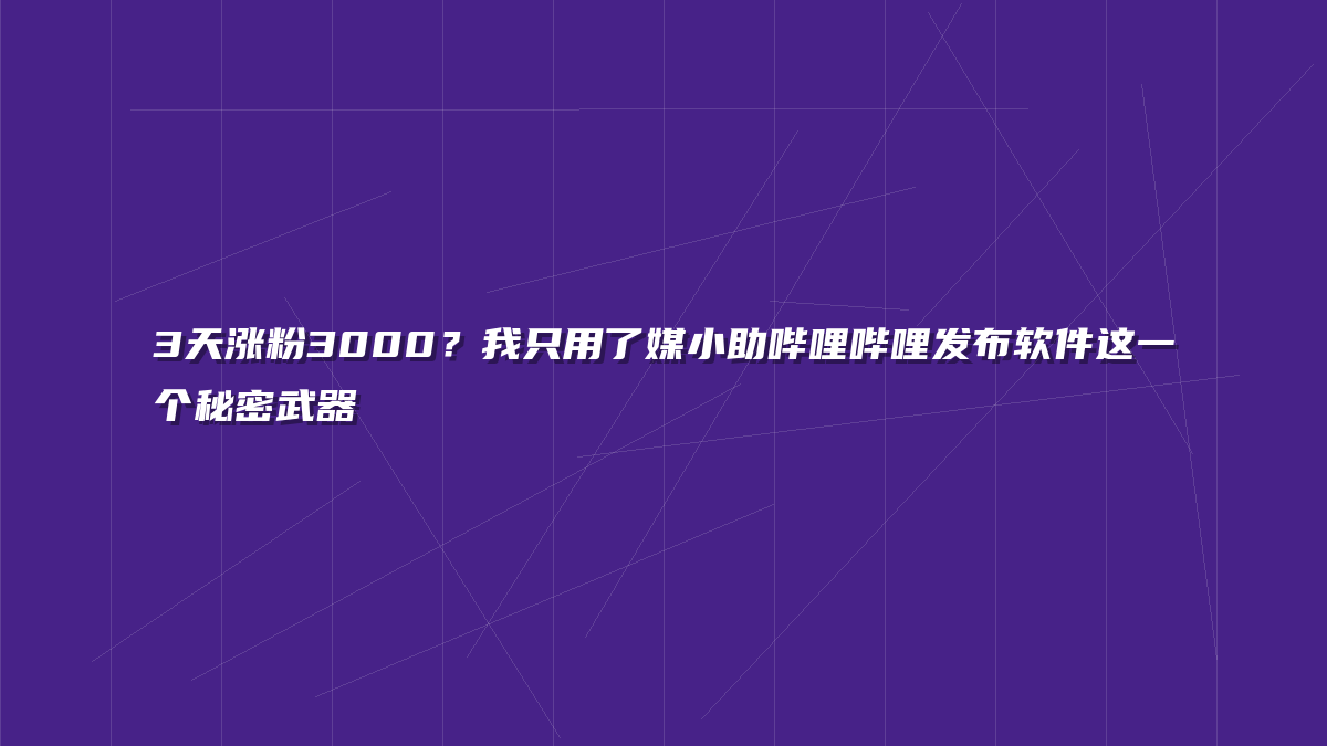 3天涨粉3000？我只用了媒小助哔哩哔哩发布软件这一个秘密武器