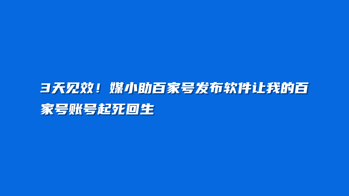 3天见效！媒小助百家号发布软件让我的百家号账号起死回生