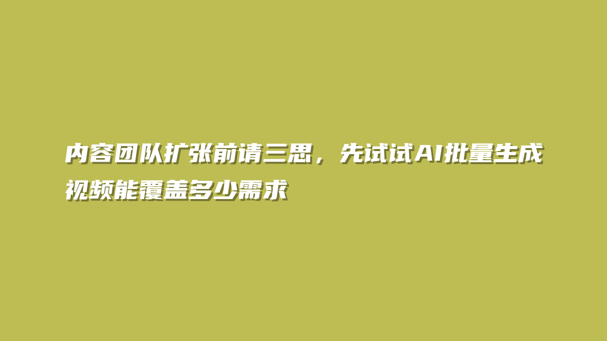 内容团队扩张前请三思，先试试AI批量生成视频能覆盖多少需求