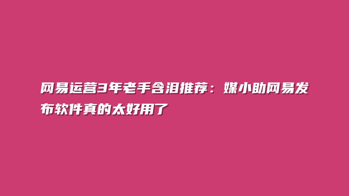 网易运营3年老手含泪推荐：媒小助网易发布软件真的太好用了
