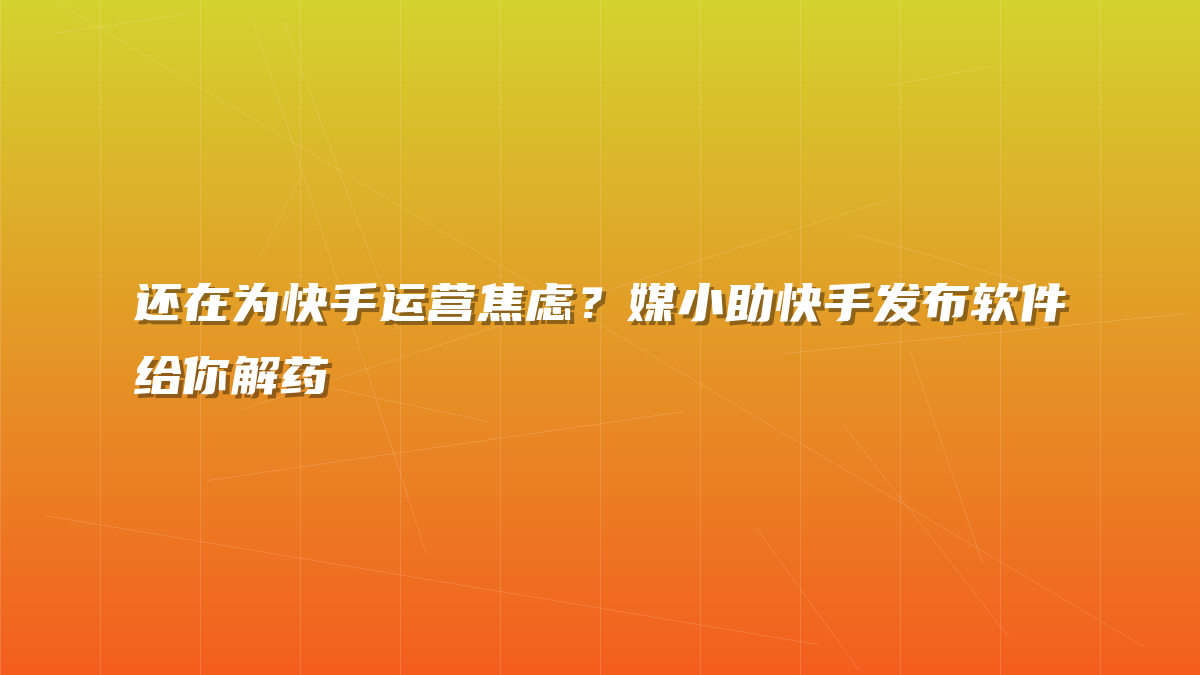 还在为快手运营焦虑？媒小助快手发布软件给你解药