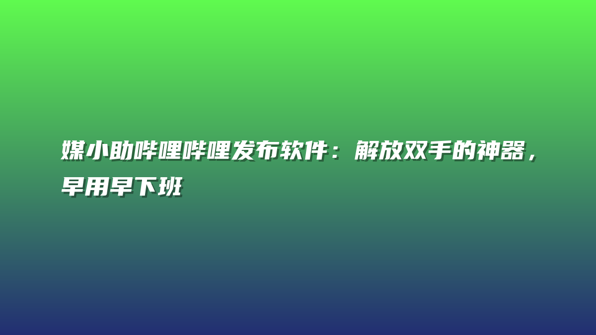媒小助哔哩哔哩发布软件：解放双手的神器，早用早下班