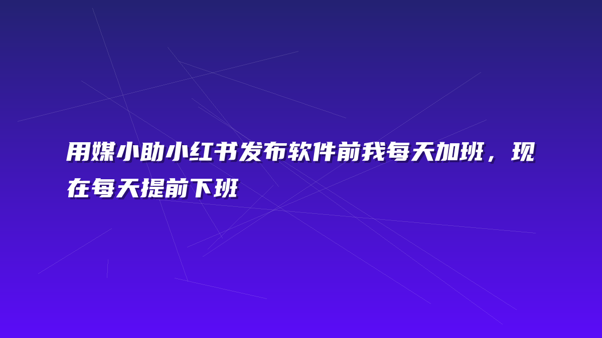 用媒小助小红书发布软件前我每天加班，现在每天提前下班
