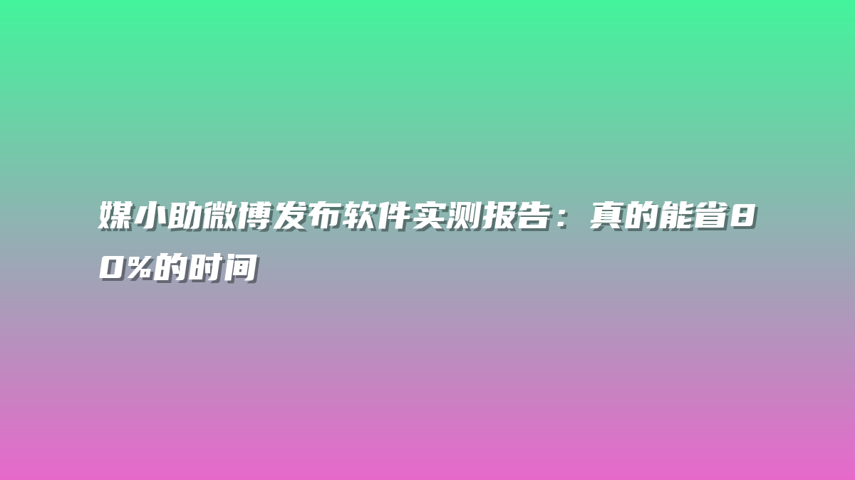 媒小助微博发布软件实测报告：真的能省80%的时间