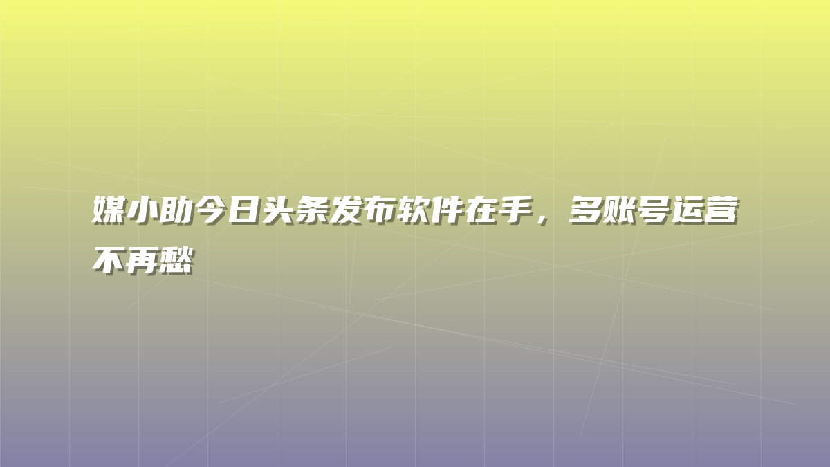 媒小助今日头条发布软件在手，多账号运营不再愁