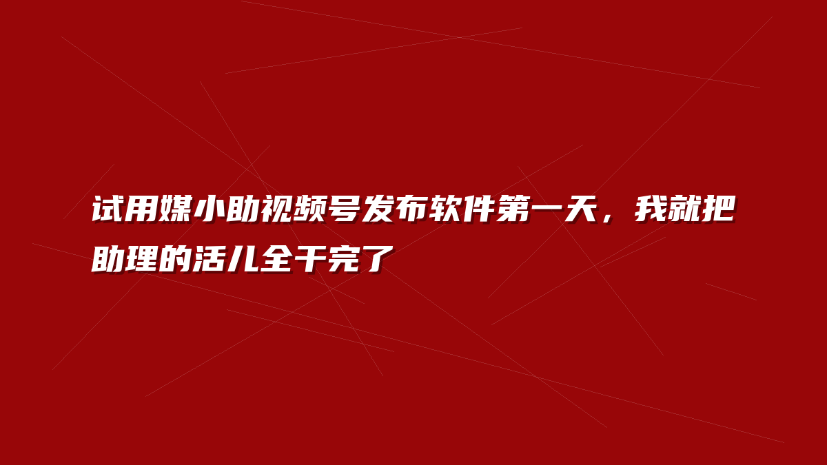 试用媒小助视频号发布软件第一天，我就把助理的活儿全干完了