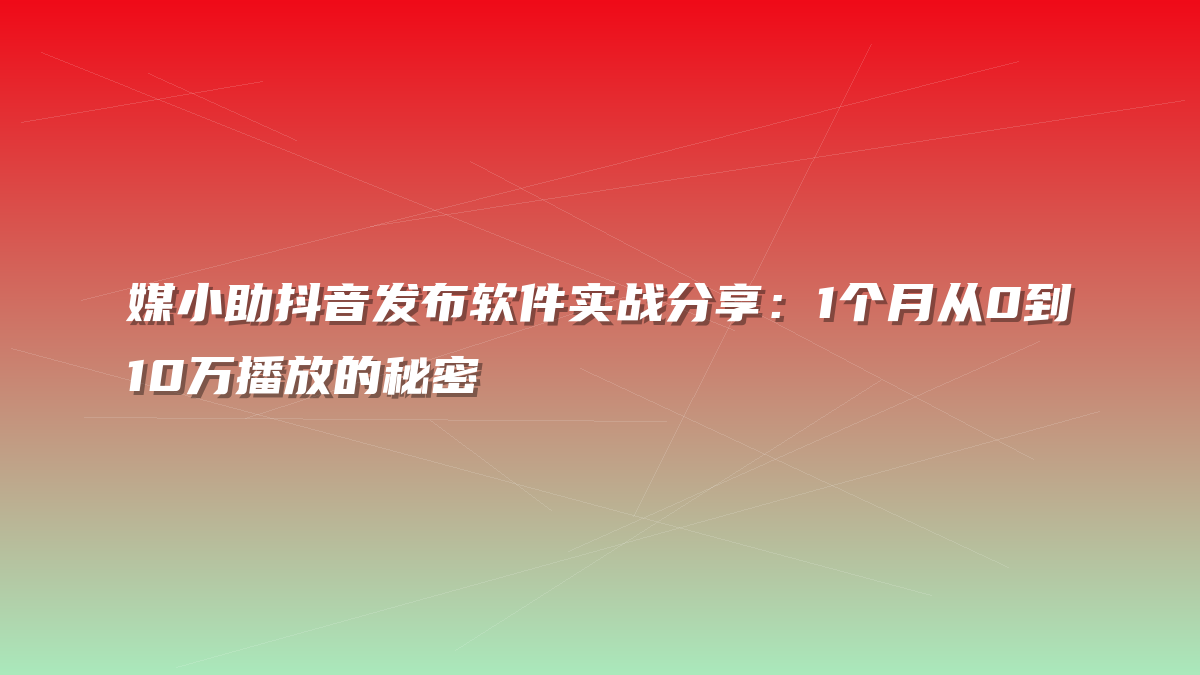 媒小助抖音发布软件实战分享：1个月从0到10万播放的秘密