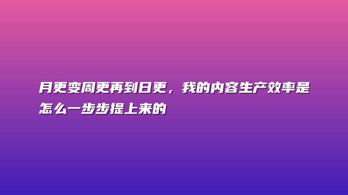 月更变周更再到日更，我的内容生产效率是怎么一步步提上来的
