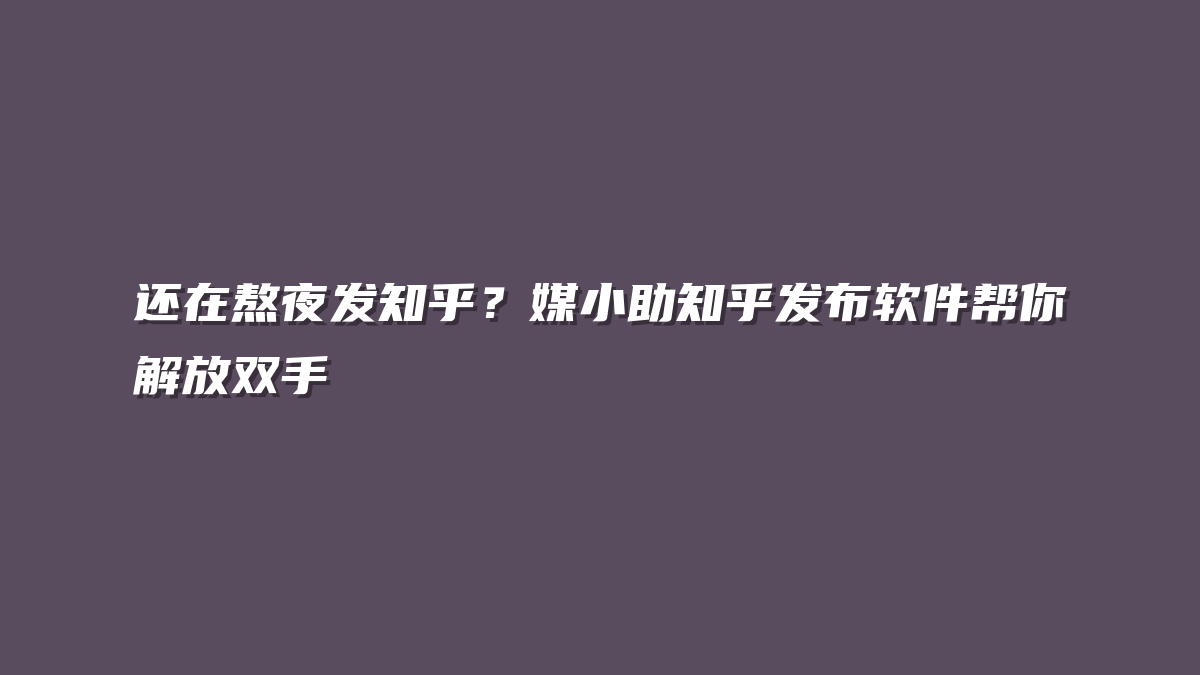 还在熬夜发知乎？媒小助知乎发布软件帮你解放双手