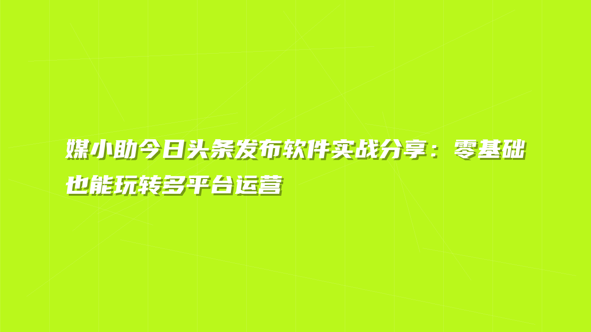 媒小助今日头条发布软件实战分享：零基础也能玩转多平台运营