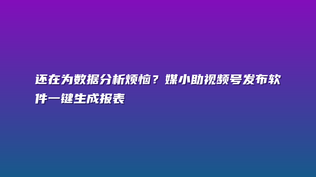 还在为数据分析烦恼？媒小助视频号发布软件一键生成报表