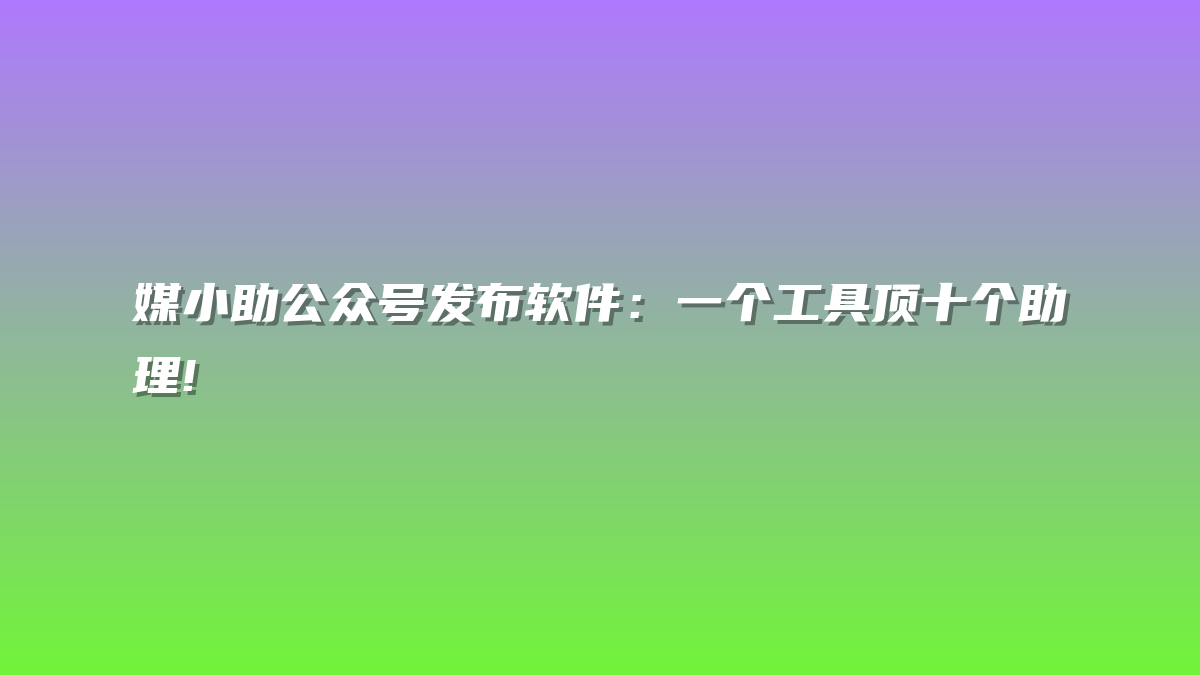 媒小助公众号发布软件：一个工具顶十个助理!