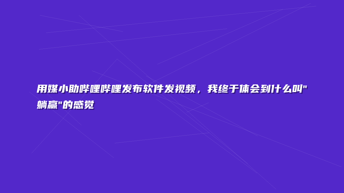 用媒小助哔哩哔哩发布软件发视频，我终于体会到什么叫”躺赢”的感觉