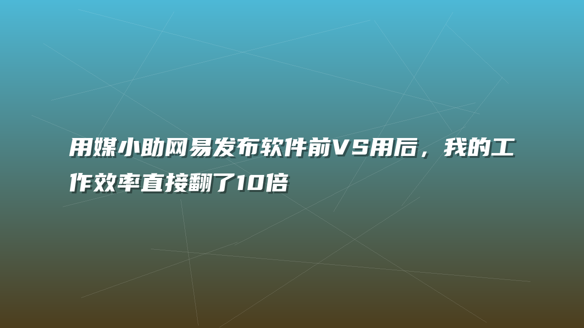 用媒小助网易发布软件前VS用后，我的工作效率直接翻了10倍