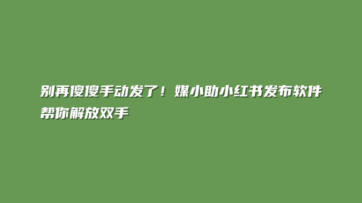 别再傻傻手动发了！媒小助小红书发布软件帮你解放双手