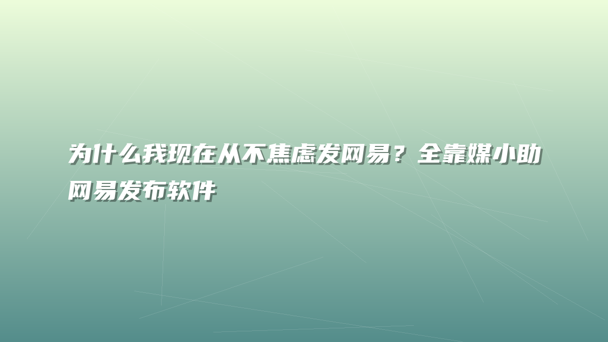 为什么我现在从不焦虑发网易？全靠媒小助网易发布软件