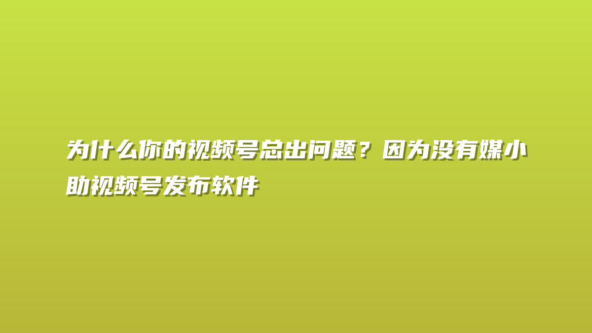 为什么你的视频号总出问题？因为没有媒小助视频号发布软件