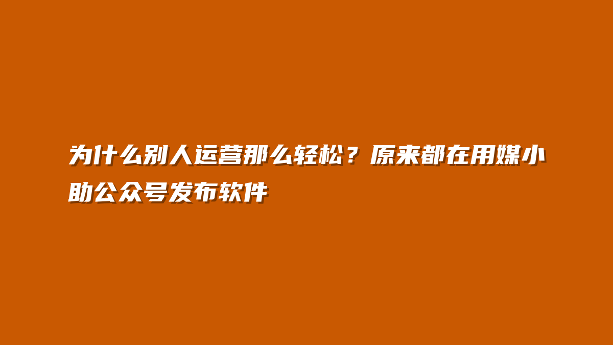 为什么别人运营那么轻松？原来都在用媒小助公众号发布软件