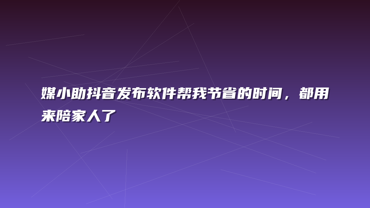 媒小助抖音发布软件帮我节省的时间，都用来陪家人了