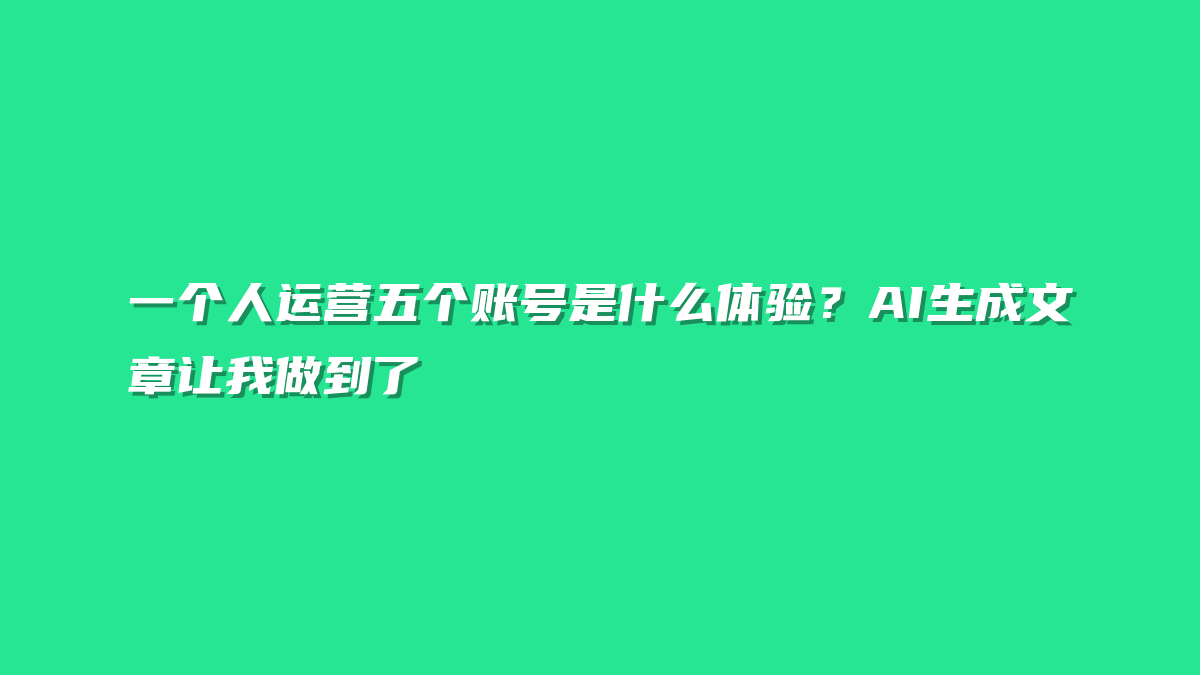 一个人运营五个账号是什么体验？AI生成文章让我做到了